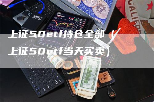 上证50etf持仓全部（上证50etf当天买卖）