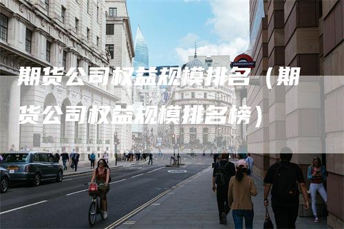 期货公司权益规模排名（期货公司权益规模排名榜）