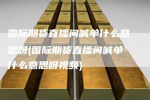 国际期货直播间喊单什么意思呀(国际期货直播间喊单什么意思呀视频)-领航期货