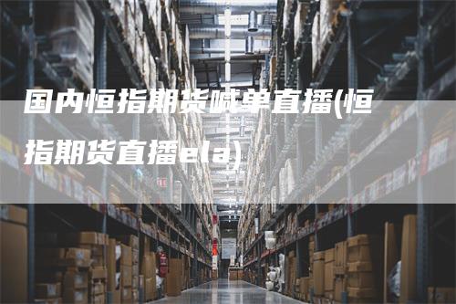 国内恒指期货喊单直播(恒指期货直播ela)-领航期货