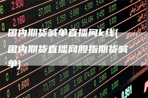 国内期货喊单直播间k线(国内期货直播网股指期货喊单)-领航期货