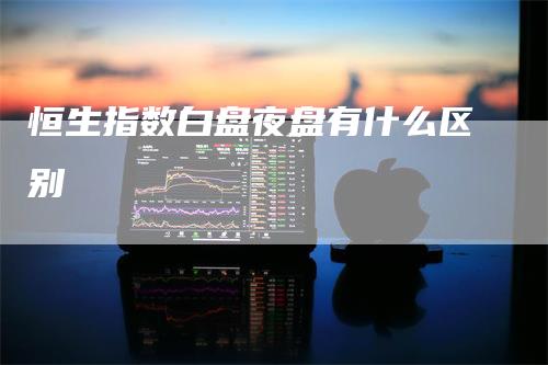 恒生指数白盘夜盘有什么区别