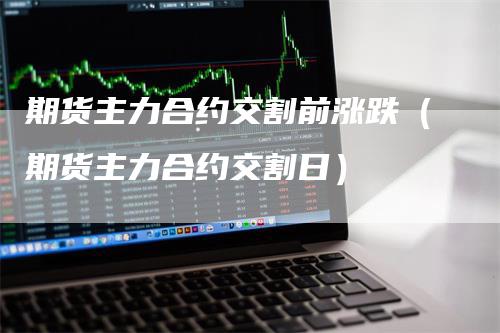 期货主力合约交割前涨跌（期货主力合约交割日）