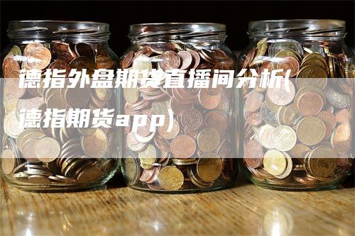 德指外盘期货直播间分析(德指期货app)