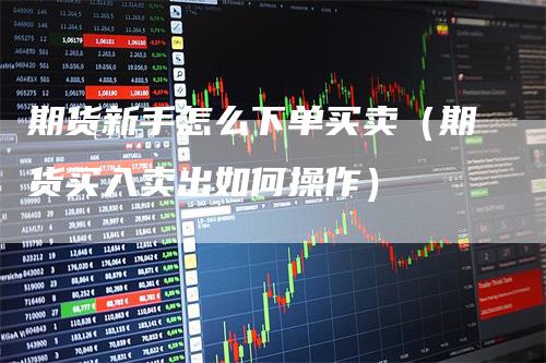 期货新手怎么下单买卖（期货买入卖出如何操作）