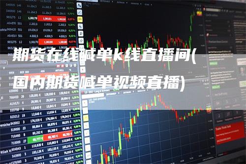 期货在线喊单k线直播间(国内期货喊单视频直播)
