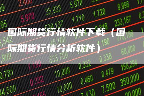 国际期货行情软件下载（国际期货行情分析软件）-领航期货