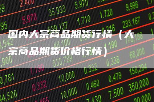 国内大宗商品期货行情（大宗商品期货价格行情）