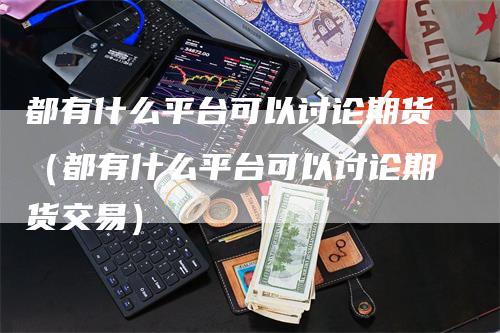都有什么平台可以讨论期货（都有什么平台可以讨论期货交易）-领航期货