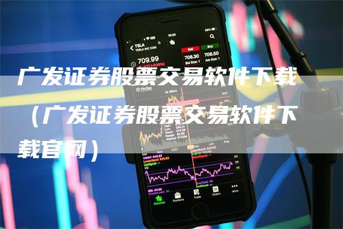 广发证券股票交易软件下载（广发证券股票交易软件下载官网）-领航期货
