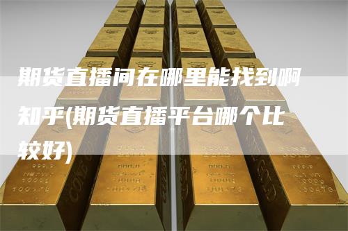 期货直播间在哪里能找到啊知乎(期货直播平台哪个比较好)-领航期货