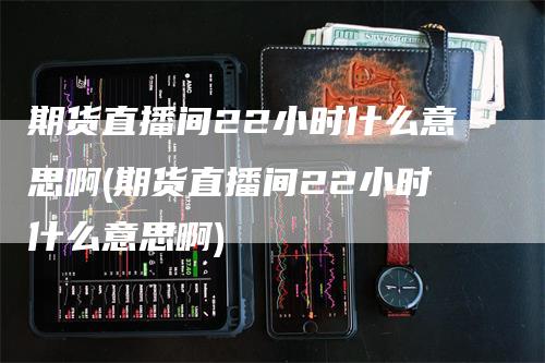 期货直播间22小时什么意思啊(期货直播间22小时什么意思啊)-领航期货