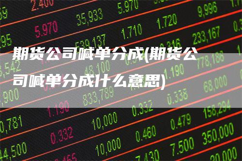 期货公司喊单分成(期货公司喊单分成什么意思)