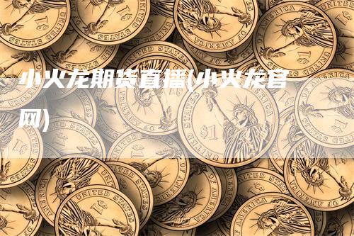 小火龙期货直播(小火龙官网)