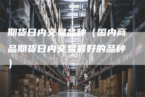 期货日内交易品种（国内商品期货日内交易最好的品种）