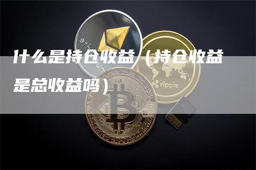 什么是持仓收益（持仓收益是总收益吗）-领航期货