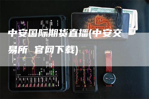 中安国际期货直播(中安交易所 官网下载)