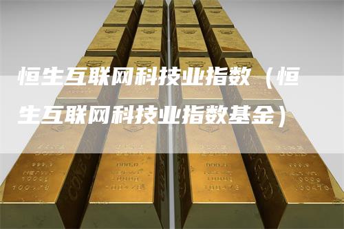恒生互联网科技业指数（恒生互联网科技业指数基金）-领航期货