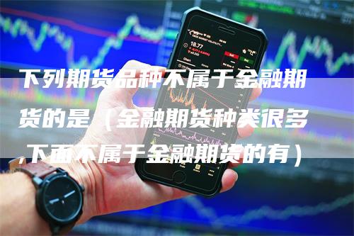 下列期货品种不属于金融期货的是（金融期货种类很多,下面不属于金融期货的有）