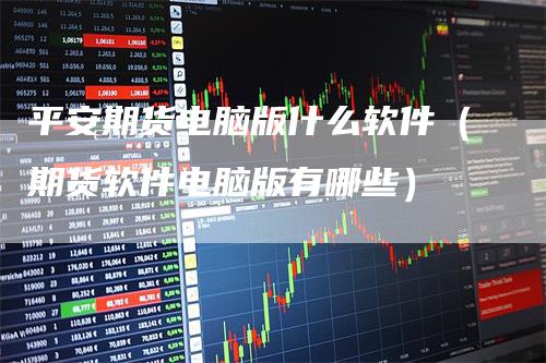 平安期货电脑版什么软件（期货软件电脑版有哪些）-领航期货