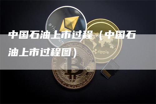 中国石油上市过程（中国石油上市过程图）