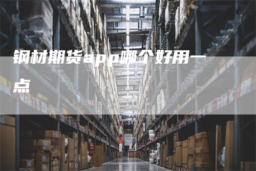 钢材期货app哪个好用一点-领航期货