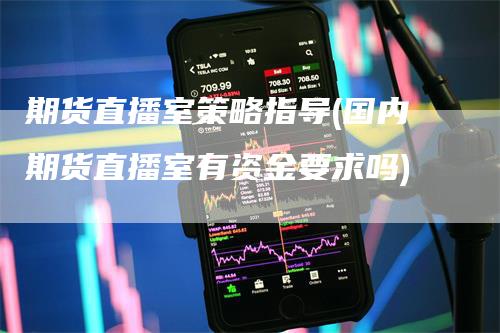 期货直播室策略指导(国内期货直播室有资金要求吗)-领航期货