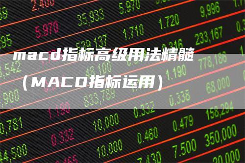 macd指标高级用法精髓（MACD指标运用）