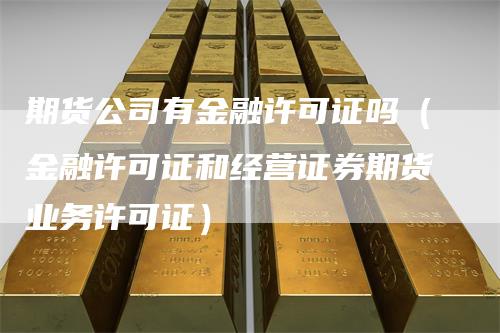 期货公司有金融许可证吗(金融许可证和经营证券期货业务许可证)-领航期货