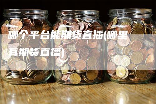 哪个平台能期货直播(哪里有期货直播)
