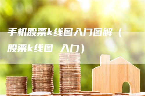 手机股票k线图入门图解（股票k线图 入门）-领航期货