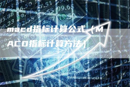 macd指标计算公式（MACD指标计算方法）-领航期货