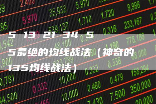 5 13 21 34 55最绝的均线战法（神奇的135均线战法）-领航期货