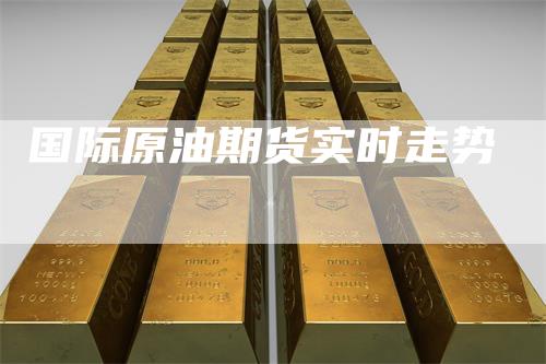 国际原油期货实时走势-领航期货