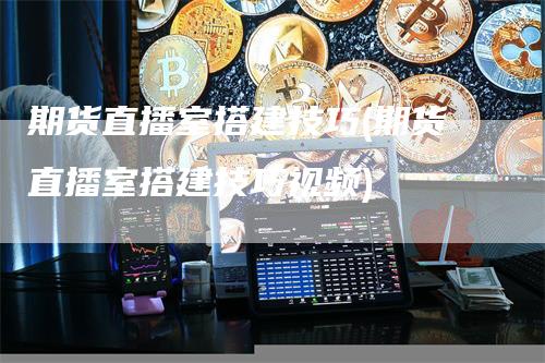 期货直播室搭建技巧(期货直播室搭建技巧视频)-领航期货