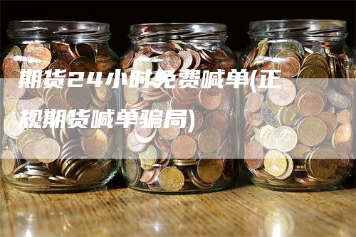 期货24小时免费喊单(正规期货喊单骗局)-领航期货