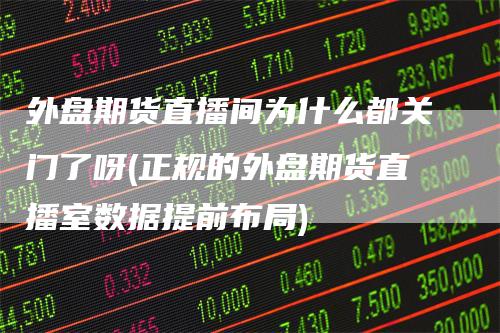 外盘期货直播间为什么都关门了呀(正规的外盘期货直播室数据提前布局)-领航期货