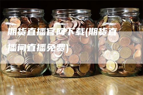 期货直播官网下载(期货直播间直播免费)