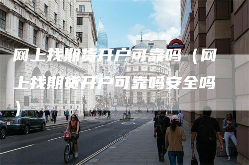 网上找期货开户可靠吗（网上找期货开户可靠吗安全吗）-领航期货