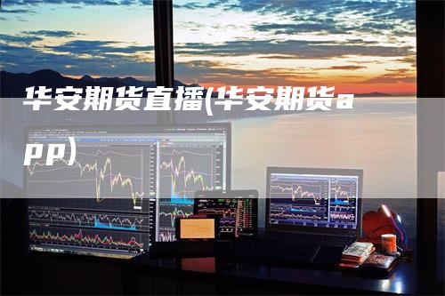 华安期货直播(华安期货app)-领航期货