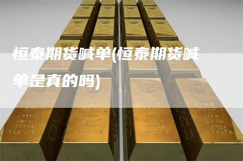 恒泰期货喊单(恒泰期货喊单是真的吗)-领航期货