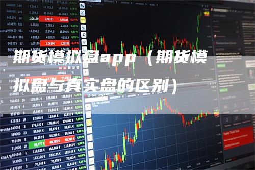 期货模拟盘app（期货模拟盘与真实盘的区别）-领航期货