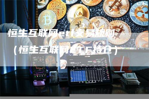 恒生互联网etf交易规则（恒生互联网ETF持仓）