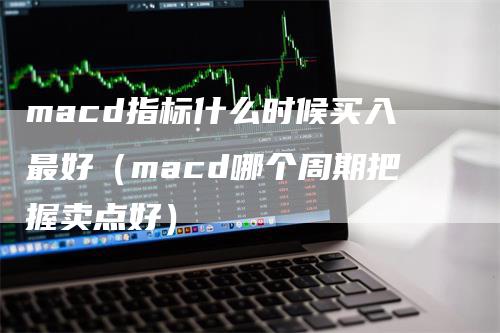 macd指标什么时候买入最好（macd哪个周期把握卖点好）-领航期货