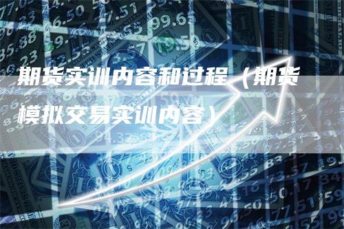 期货实训内容和过程（期货模拟交易实训内容）-领航期货