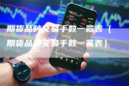 期货品种交易手数一览表（期货品种交易手数一览表）-领航期货