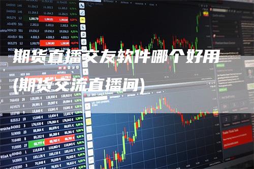 期货直播交友软件哪个好用(期货交流直播间)-领航期货