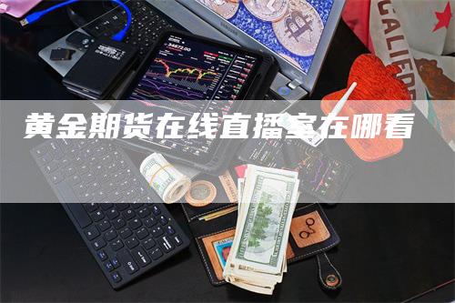 黄金期货在线直播室在哪看-领航期货