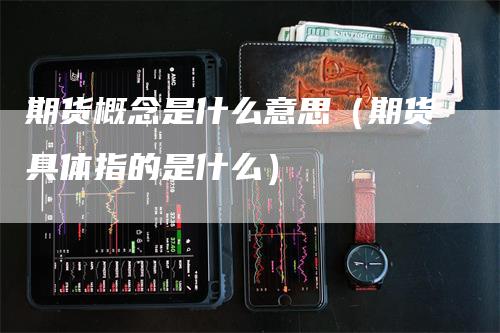 期货概念是什么意思（期货具体指的是什么）-领航期货