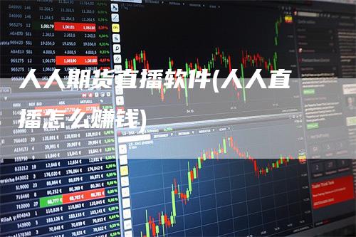 人人期货直播软件(人人直播怎么赚钱)